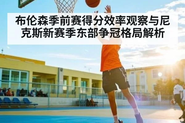 布伦森季前赛得分效率观察与尼克斯新赛季东部争冠格局解析